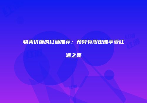 物美价廉的红酒推荐：预算有限也能享受红酒之美
