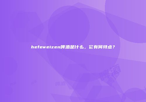 hefeweizen啤酒是什么，它有何特点？