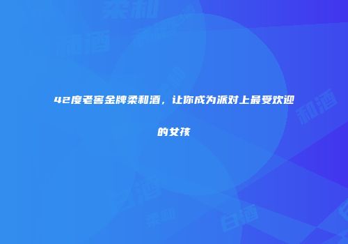 42度老窖金牌柔和酒，让你成为派对上最受欢迎的女孩