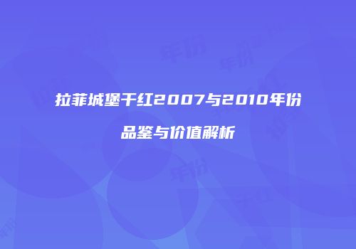 拉菲城堡干红2007与2010年份品鉴与价值解析