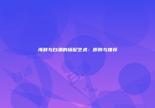 海鲜与白酒的搭配艺术：原则与推荐
