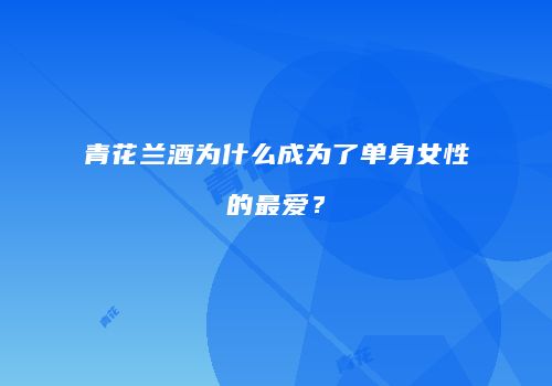 青花兰酒为什么成为了单身女性的最爱？