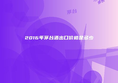 2016年茅台酒出口价格是多少