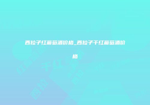 西拉子红葡萄酒价格_西拉子干红葡萄酒价格