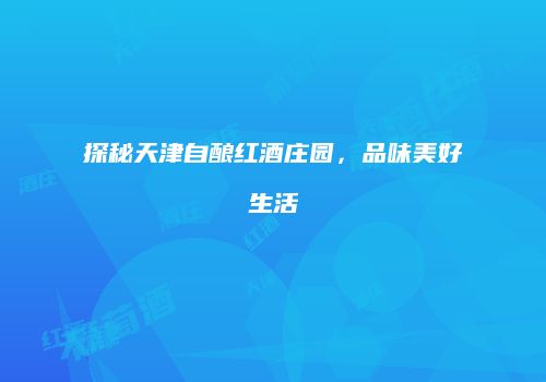 探秘天津自酿红酒庄园，品味美好生活