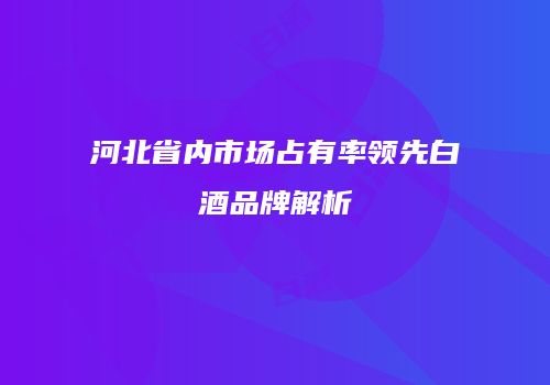 河北省内市场占有率领先白酒品牌解析