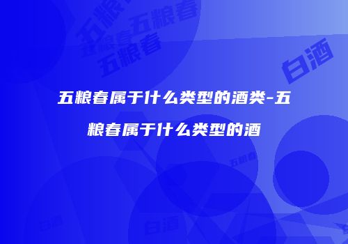五粮春属于什么类型的酒类-五粮春属于什么类型的酒