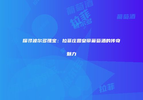 探寻波尔多瑰宝：拉菲庄园皇帝葡萄酒的传奇魅力