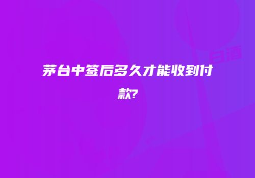 茅台中签后多久才能收到付款?