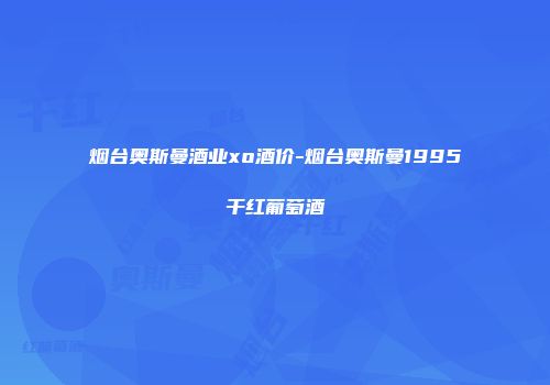 烟台奥斯曼酒业xo酒价-烟台奥斯曼1995干红葡萄酒