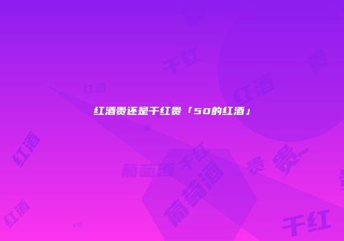 红酒贵还是干红贵「50的红酒」