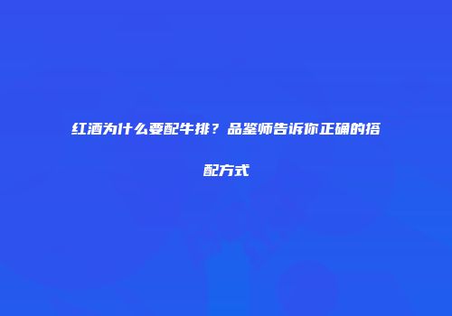 红酒为什么要配牛排？品鉴师告诉你正确的搭配方式