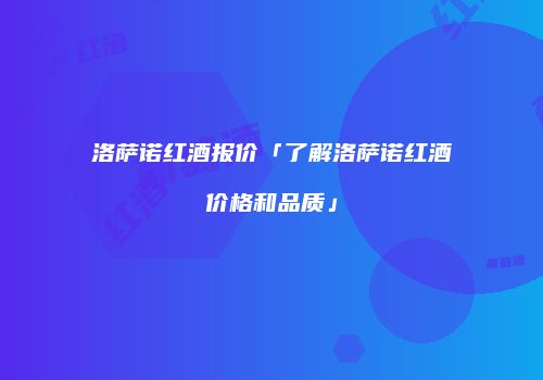 洛萨诺红酒报价「了解洛萨诺红酒价格和品质」