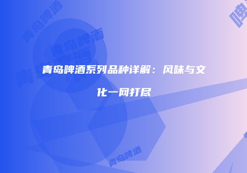 青岛啤酒系列品种详解：风味与文化一网打尽