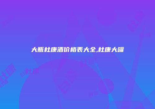 大瓶杜康酒价格表大全,杜康大罐