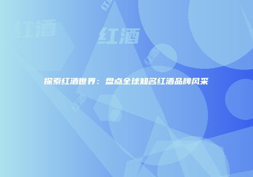 探索红酒世界：盘点全球知名红酒品牌风采