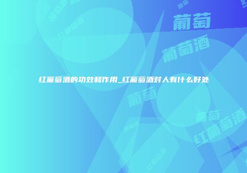 红葡萄酒的功效和作用_红葡萄酒对人有什么好处