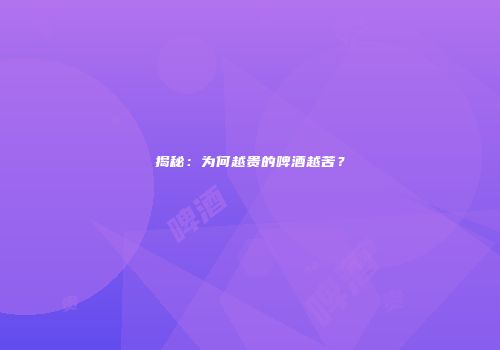 揭秘：为何越贵的啤酒越苦？