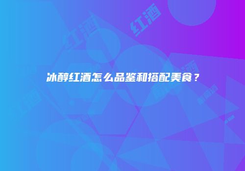 冰醇红酒怎么品鉴和搭配美食？