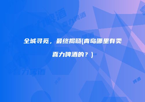 全城寻觅，最终揭晓(青岛哪里有卖喜力啤酒的？)