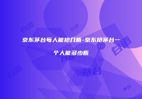 京东茅台每人能抢几瓶-京东抢茅台一个人能多少瓶