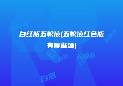 白红瓶五粮液(五粮液红色瓶有哪些酒)
