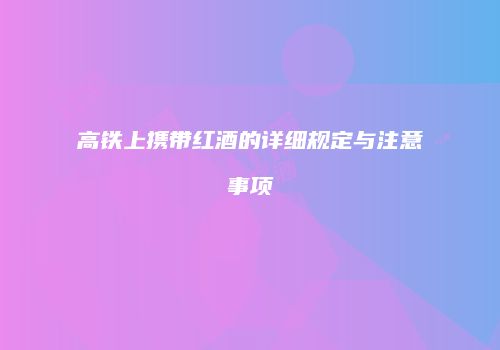 高铁上携带红酒的详细规定与注意事项