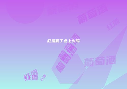 红酒喝了会上火吗