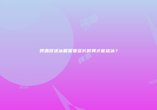 啤酒放进冰箱需要多长时间才能结冰？