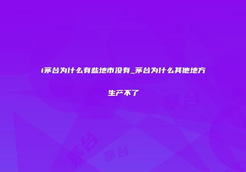 i茅台为什么有些地市没有_茅台为什么其他地方生产不了