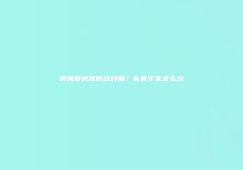 啤酒度数高的越好喝？看看专家怎么说