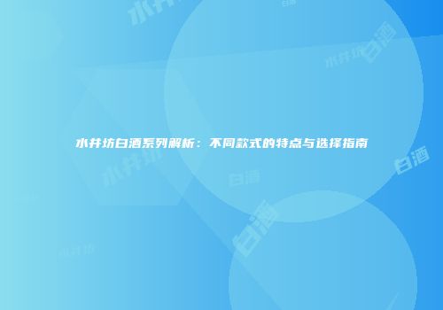 水井坊白酒系列解析：不同款式的特点与选择指南