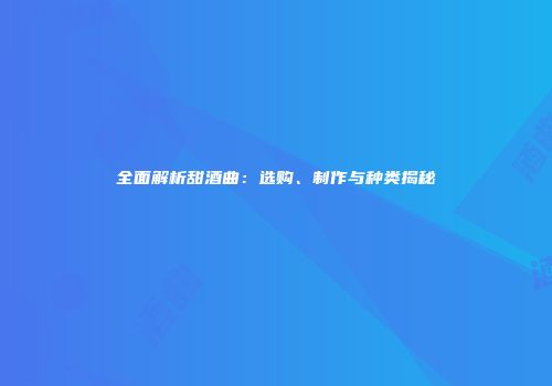 全面解析甜酒曲：选购、制作与种类揭秘