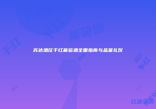 苏达酒庄干红葡萄酒全面指南与品鉴礼仪