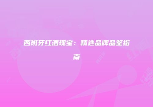 西班牙红酒瑰宝：精选品牌品鉴指南