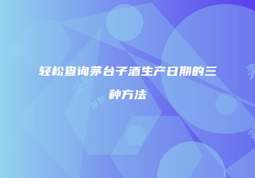 轻松查询茅台子酒生产日期的三种方法