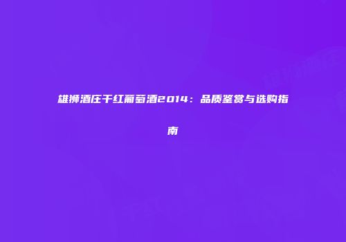 雄狮酒庄干红葡萄酒2014：品质鉴赏与选购指南