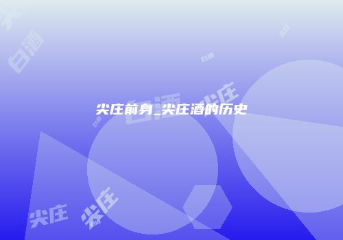 尖庄前身_尖庄酒的历史