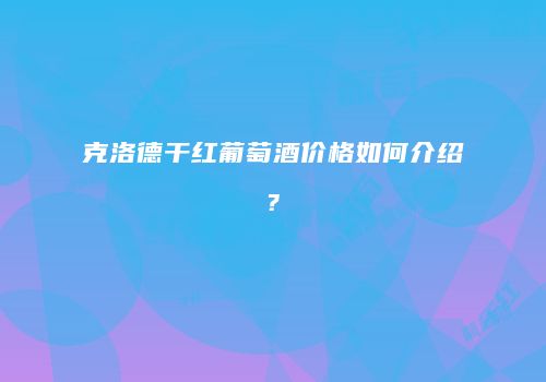 克洛德干红葡萄酒价格如何介绍?