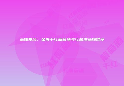 品味生活：金狮干红葡萄酒与红酱油品牌推荐