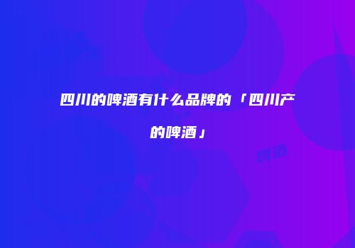 四川的啤酒有什么品牌的「四川产的啤酒」