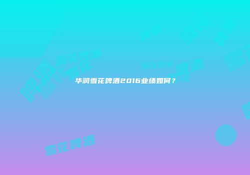 华润雪花啤酒2016业绩如何？