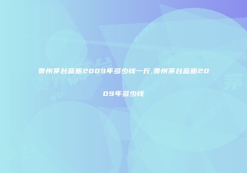贵州茅台蓝瓶2009年多少钱一斤,贵州茅台蓝瓶2009年多少钱