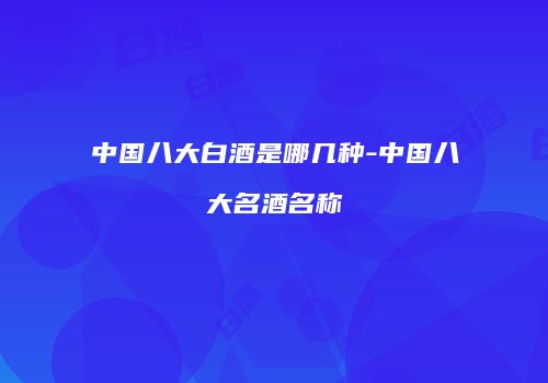 中国八大白酒是哪几种-中国八大名酒名称