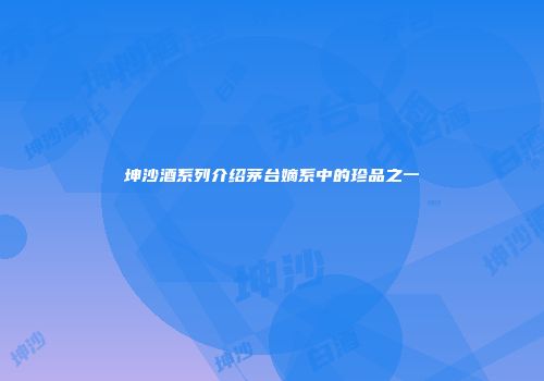 坤沙酒系列介绍茅台嫡系中的珍品之一