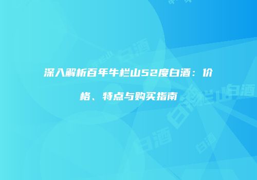 深入解析百年牛栏山52度白酒：价格、特点与购买指南