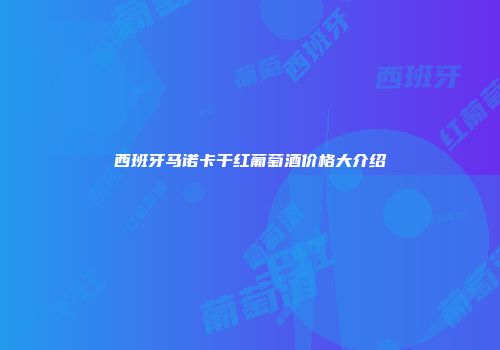 西班牙马诺卡干红葡萄酒价格大介绍