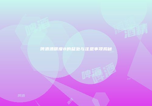 啤酒酒精度8的益处与注意事项揭秘
