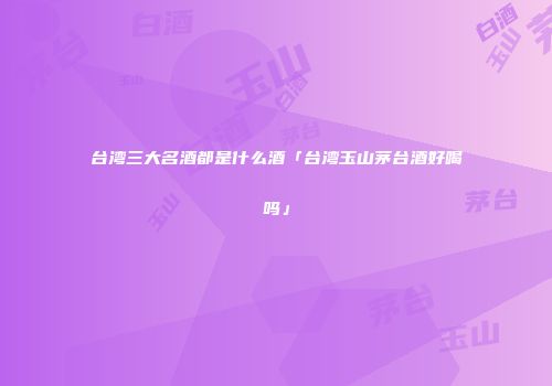 台湾三大名酒都是什么酒「台湾玉山茅台酒好喝吗」