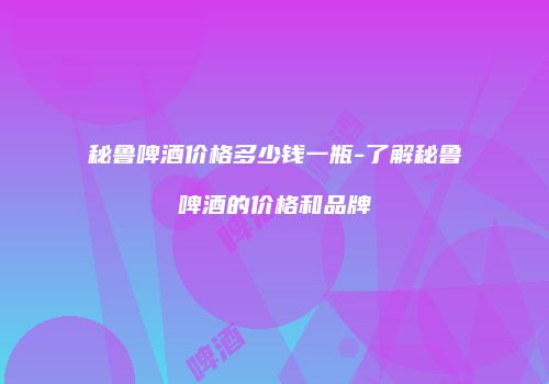 秘鲁啤酒价格多少钱一瓶-了解秘鲁啤酒的价格和品牌